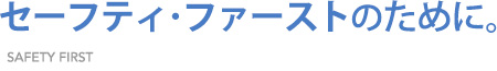 セーフティ・ファーストのために